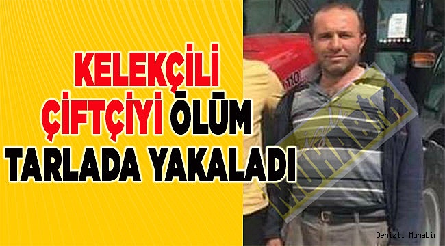 Kelekçili çiftçiyi ölüm tarlada yakaladı