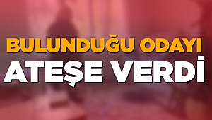 Bulunduğu odayı ateşe verdi