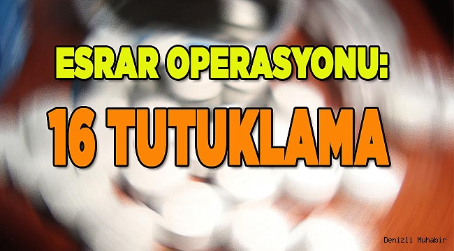 ESRAR OPERASYONU: 16 TUTUKLAMA