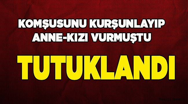 Anne-kızı vuran şahıs tutuklandı