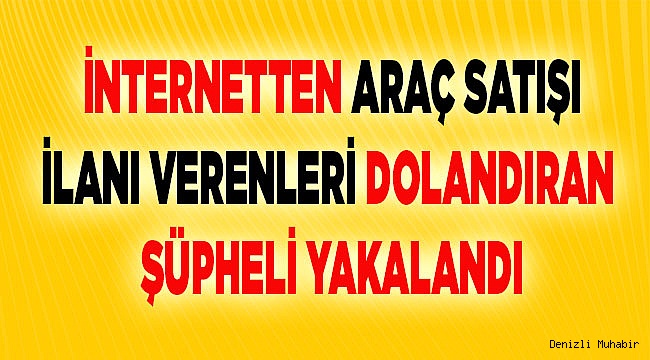 Denizli'de internetten araç satışı ilanı verenleri dolandıran şüpheli yakalandı