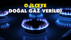O ilçeye doğal gaz verilmeye başlandı