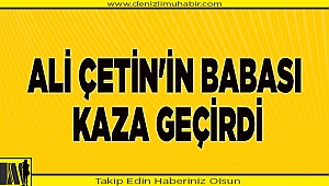 Ali Çetin'in babası kaza geçirdi