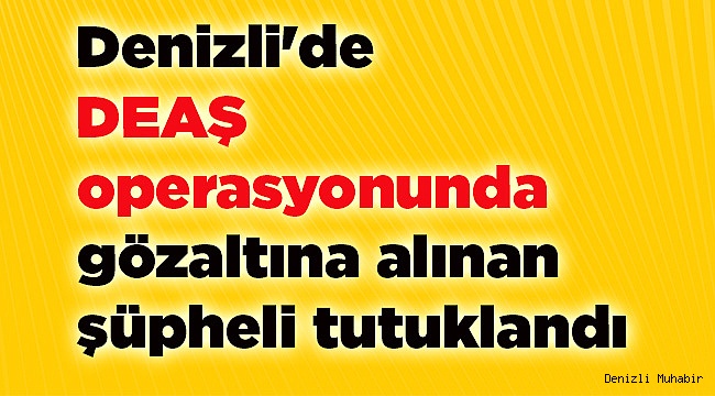 Denizli'de DEAŞ'a yönelik operasyonda gözaltına alınan şüpheli tutuklandı
