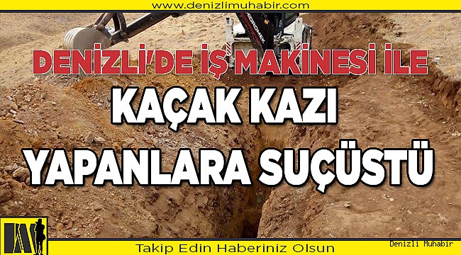 Denizli'de iş makinesi ile kaçak kazı yapanlara suçüstü