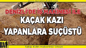 Denizli'de iş makinesi ile kaçak kazı yapanlara suçüstü