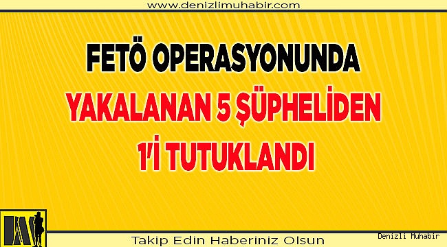 Denizli'de FETÖ operasyonunda yakalanan 5 şüpheliden 1'i tutuklandı