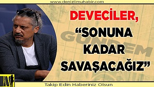 DEVECİLER, “SONUNA KADAR SAVAŞACAĞIZ”