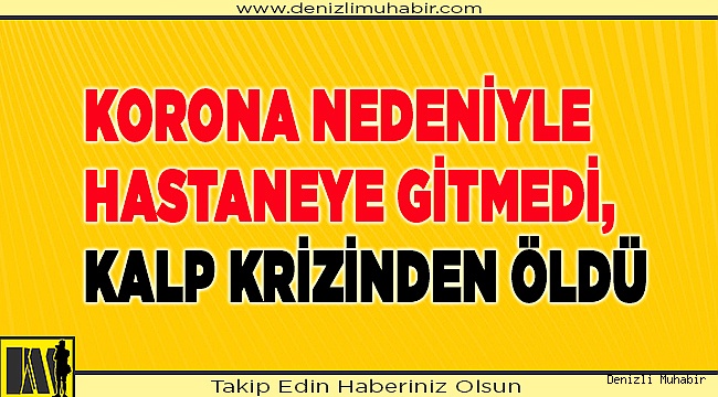 Korona nedeniyle hastaneye gitmedi, kalp krizinden öldü