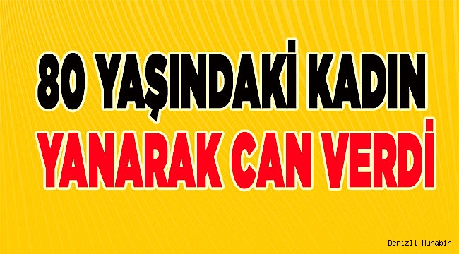 80 yaşındaki yaşlı kadın yanarak can verdi