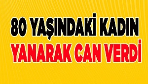 80 yaşındaki yaşlı kadın yanarak can verdi