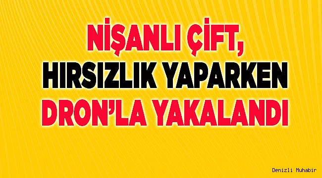 Denizli'de evlerden hırsızlık yapan nişanlı çift, dronla yakalandı