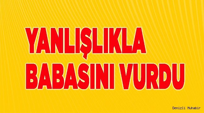 Denizli’de silahlı kavga, yanlışlıkla babasını vurdu