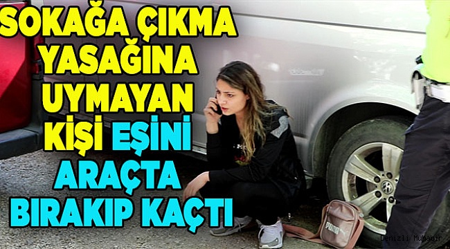 Denizli'de sokağa çıkma yasağına uymayan kişi eşini araçta bırakıp kaçtı