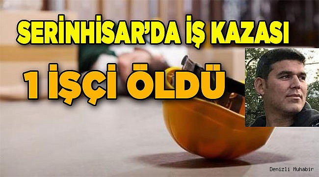 Serinhisar’da iş kazası1 işçi öldü
