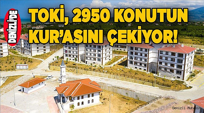 TOKİ, Denizli’de 2950 daireyi kur'ayla dağıtacak