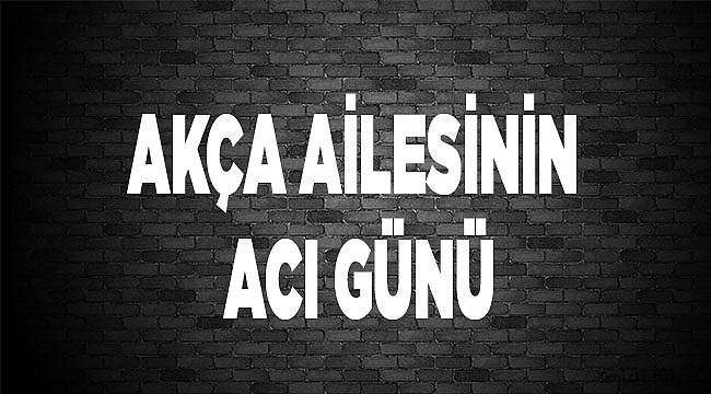 Akça ailesinin acı günü