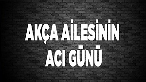 Akça ailesinin acı günü