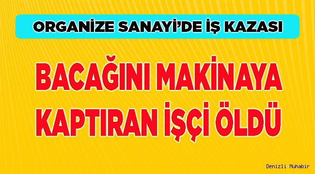 Denizli'de bacağını makineye kaptıran işçi yaşamını yitirdi