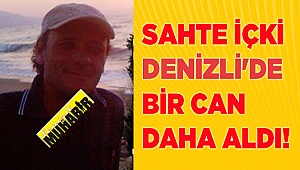 Sahte içki Denizli'de bir can daha aldı!