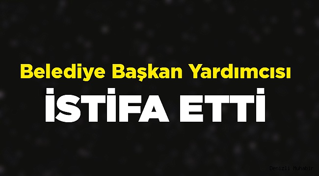Belediye Başkan Yardımcısı İstifa Etti