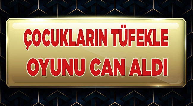 Çocukların tüfekle oyunu can aldı