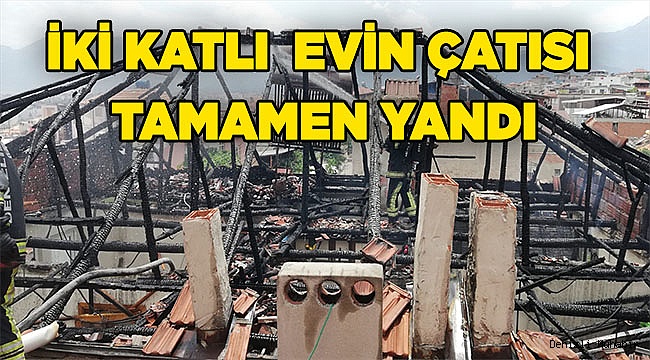 Denizli'de iki katlı bir evin çatısı tamamen yandı