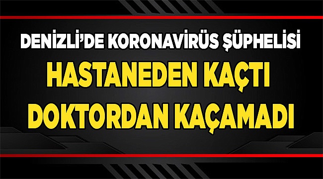 Denizli’de Koronavirüs şüphelisi hastaneden kaçtı Doktordan kaçamadı