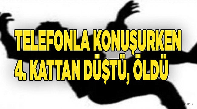Telefonla konuşurken 4. kattan düştü, öldü