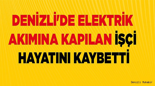 Denizli'de elektrik akımına kapılan işçi hayatını kaybetti