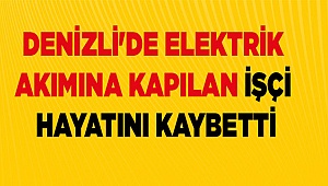 Denizli'de elektrik akımına kapılan işçi hayatını kaybetti