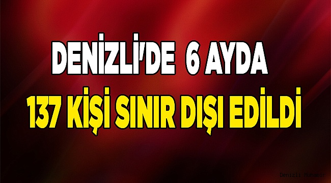 Denizli'de son 6 ayda 137 yabancı uyruklu sınır dışı edildi