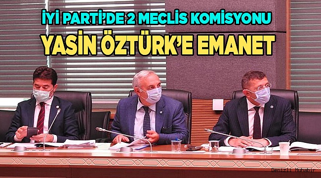 İYİ PARTİ’DE 2 MECLİS KOMİSYONU YASİN ÖZTÜRK’E EMANET