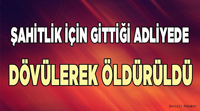 Şahitlik için gittiği adliyede dövülerek öldürüldü