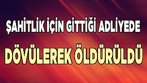Şahitlik için gittiği adliyede dövülerek öldürüldü