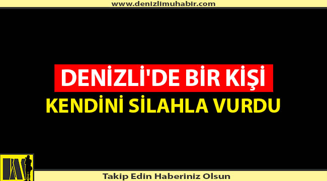 DENİZLİ'DE BİR KİŞİ KENDİNİ SİLAHLA VURDU