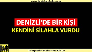 DENİZLİ'DE BİR KİŞİ KENDİNİ SİLAHLA VURDU