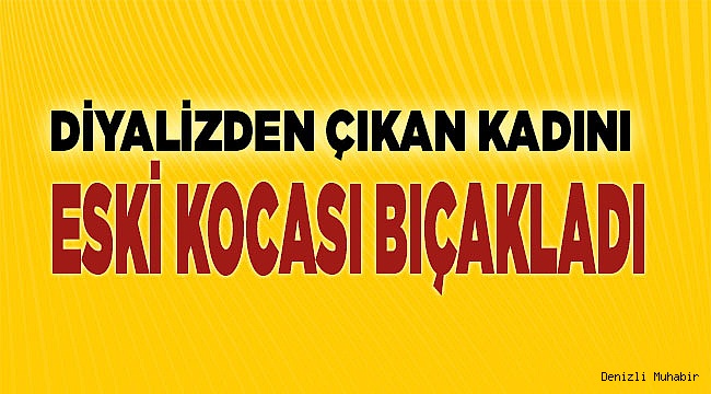 Denizli'de diyalizden çıkan kadın kocası tarafından bıçaklandı