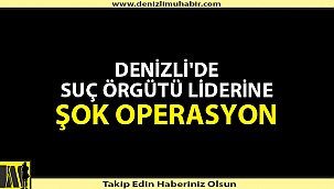 DENİZLİ'DE SUÇ ÖRGÜTÜ LİDERİNE ŞOK OPERASYON