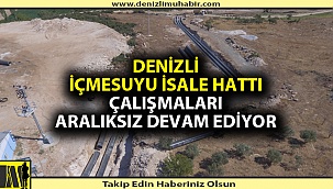 Denizli içme suyu isale hattı çalışmaları aralıksız devam ediyor