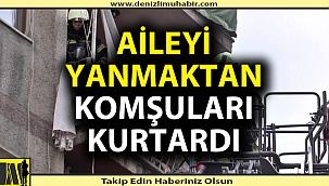 Aileyi yanmaktan komşuları kurtardı