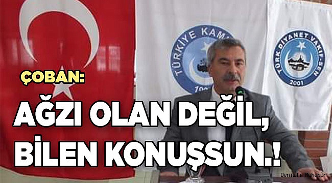"AĞZI OLAN DEĞİL, BİLEN KONUŞSUN.!"
