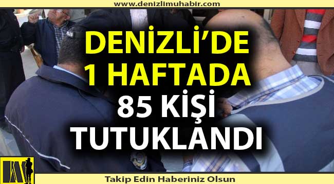 Denizli’de 1 haftada 85 kişi tutuklandı