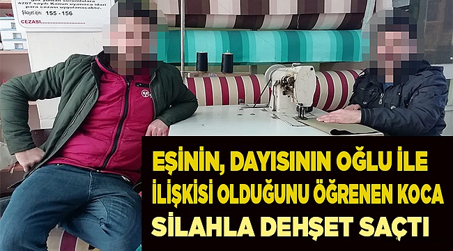 Eşinin, dayısının oğlu ile ilişkisi olduğunu öğrenen koca silahla dehşet saçtı