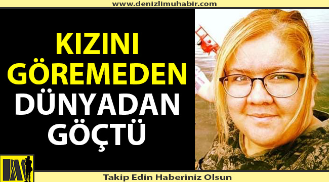 Kızını göremeden dünyadan göçtü