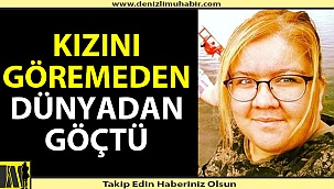 Kızını göremeden dünyadan göçtü