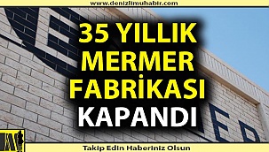 35 yıllık mermer fabrikası kapandı