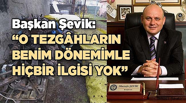 Başkan Şevik: O tezgâhların benim dönemimle hiçbir ilgisi yok
