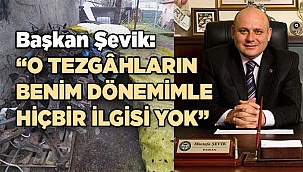 Başkan Şevik: O tezgâhların benim dönemimle hiçbir ilgisi yok