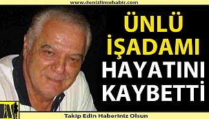 Denizlili ünlü iş insanı hayatını kaybetti